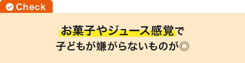 お菓子やジュース感覚で子どもが嫌がらないものが◎